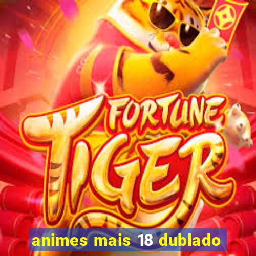 animes mais 18 dublado